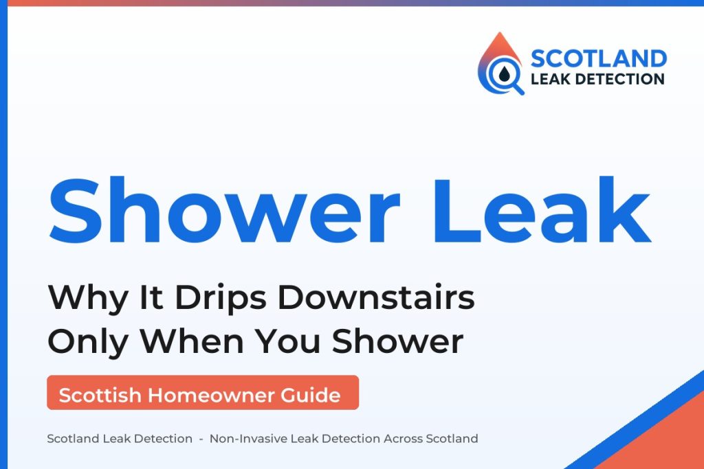 shower leaking through ceiling — Why It Drips Downstairs Only When You Shower (Scotland Leak Detection)